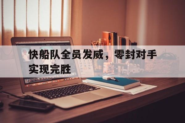 多米体育官网-快船队全员发威,零封对手实现完胜了吗